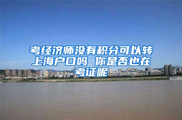 考经济师没有积分可以转上海户口吗 你是否也在考证呢