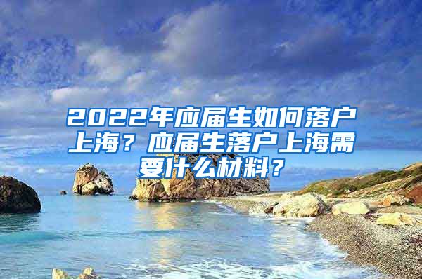 2022年应届生如何落户上海？应届生落户上海需要什么材料？