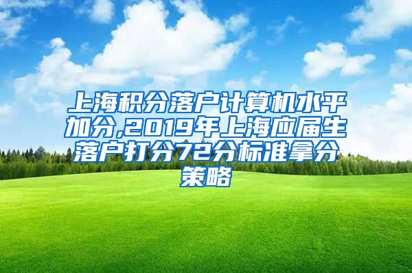 上海积分落户计算机水平加分,2019年上海应届生落户打分72分标准拿分策略