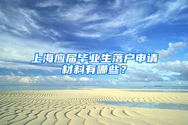上海应届毕业生落户申请材料有哪些？