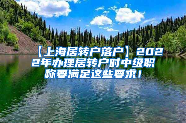 【上海居转户落户】2022年办理居转户时中级职称要满足这些要求！