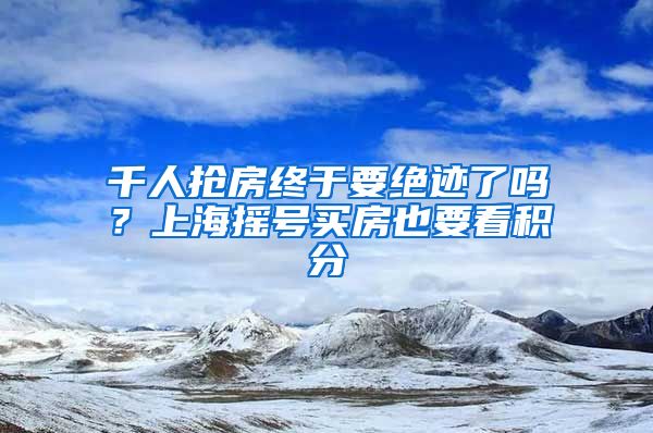 千人抢房终于要绝迹了吗？上海摇号买房也要看积分