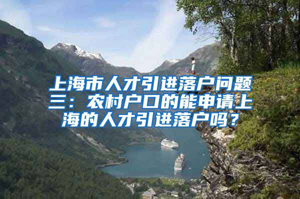 上海市人才引进落户问题三：农村户口的能申请上海的人才引进落户吗？