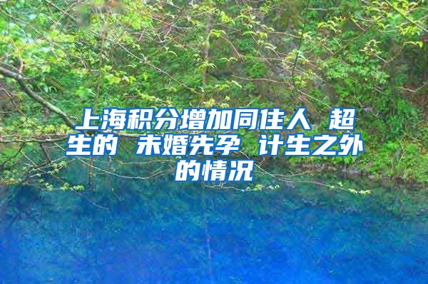 上海积分增加同住人 超生的 未婚先孕 计生之外的情况