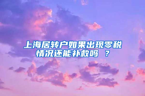 上海居转户如果出现零税情况还能补救吗 ？