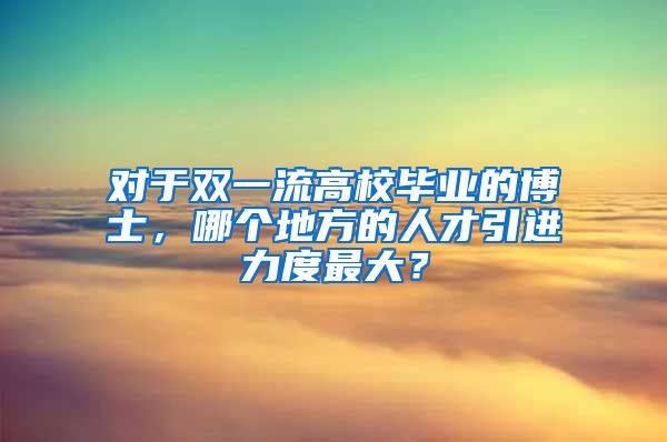 对于双一流高校毕业的博士，哪个地方的人才引进力度最大？