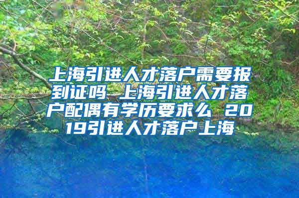 上海引进人才落户需要报到证吗 上海引进人才落户配偶有学历要求么 2019引进人才落户上海