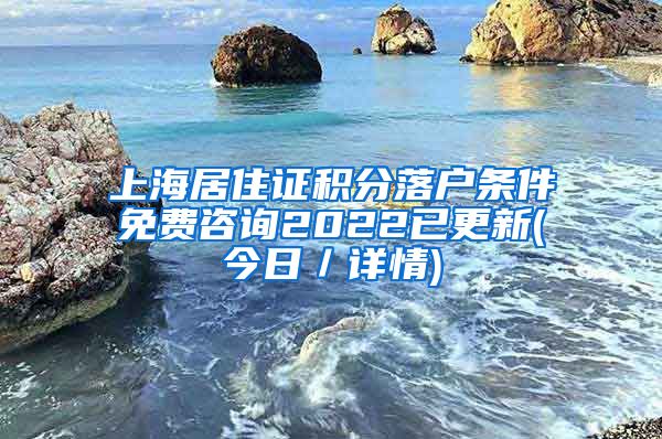 上海居住证积分落户条件免费咨询2022已更新(今日／详情)