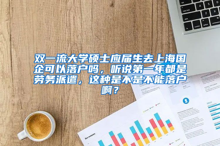 双一流大学硕士应届生去上海国企可以落户吗，听说第一年都是劳务派遣，这种是不是不能落户啊？