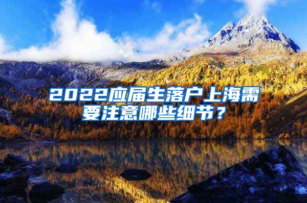 2022应届生落户上海需要注意哪些细节？