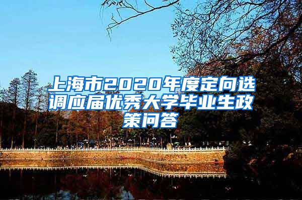 上海市2020年度定向选调应届优秀大学毕业生政策问答