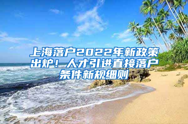 上海落户2022年新政策出炉！人才引进直接落户条件新规细则