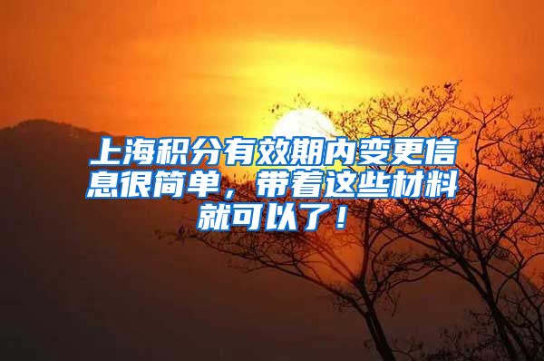 上海积分有效期内变更信息很简单，带着这些材料就可以了！