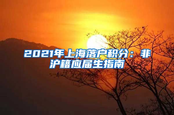 2021年上海落户积分：非沪籍应届生指南