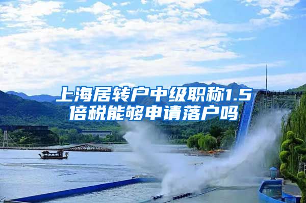 上海居转户中级职称1.5倍税能够申请落户吗