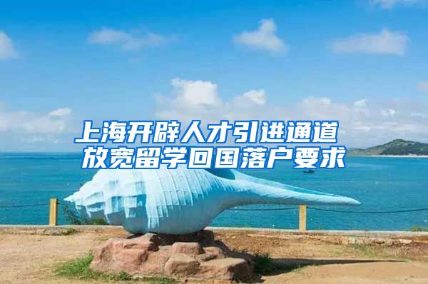 上海开辟人才引进通道 放宽留学回国落户要求