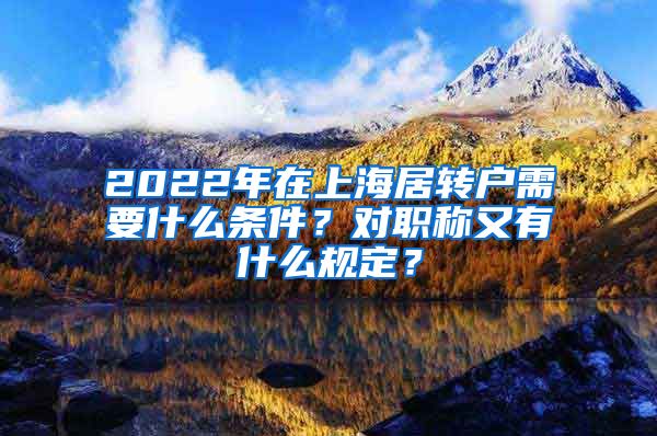 2022年在上海居转户需要什么条件？对职称又有什么规定？