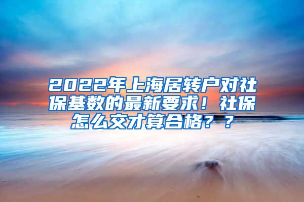 2022年上海居转户对社保基数的最新要求！社保怎么交才算合格？？