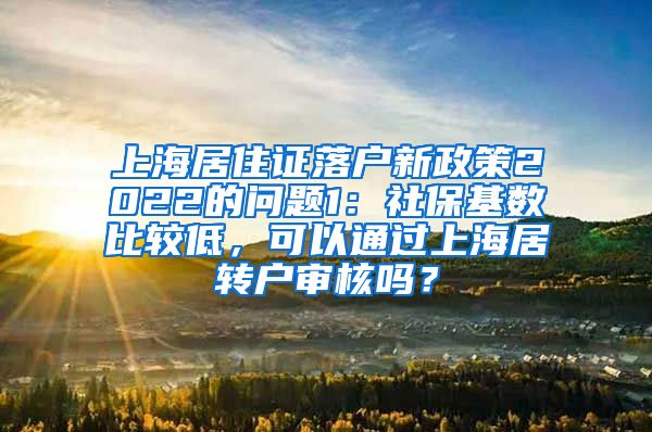 上海居住证落户新政策2022的问题1：社保基数比较低，可以通过上海居转户审核吗？