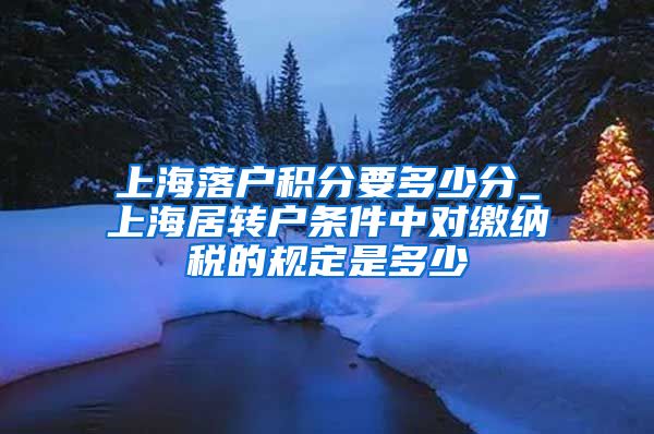 上海落户积分要多少分_上海居转户条件中对缴纳税的规定是多少