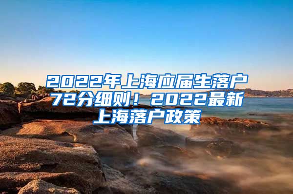 2022年上海应届生落户72分细则！2022最新上海落户政策