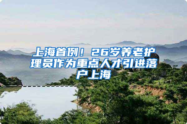 上海首例！26岁养老护理员作为重点人才引进落户上海