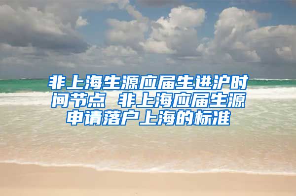 非上海生源应届生进沪时间节点 非上海应届生源申请落户上海的标准