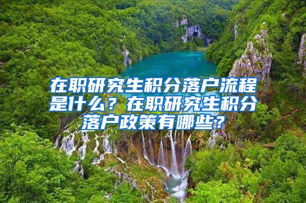 在职研究生积分落户流程是什么？在职研究生积分落户政策有哪些？