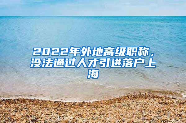2022年外地高级职称，没法通过人才引进落户上海