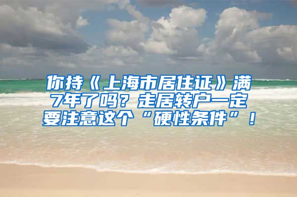 你持《上海市居住证》满7年了吗？走居转户一定要注意这个“硬性条件”！