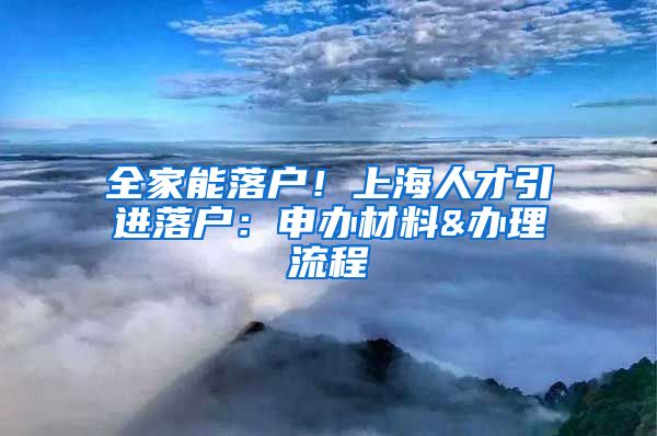 全家能落户！上海人才引进落户：申办材料&办理流程