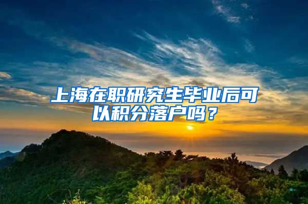 上海在职研究生毕业后可以积分落户吗？