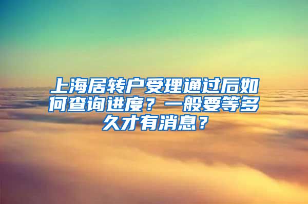 上海居转户受理通过后如何查询进度？一般要等多久才有消息？