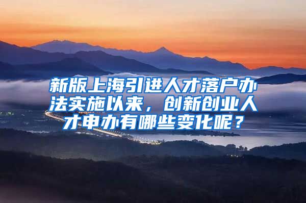 新版上海引进人才落户办法实施以来，创新创业人才申办有哪些变化呢？