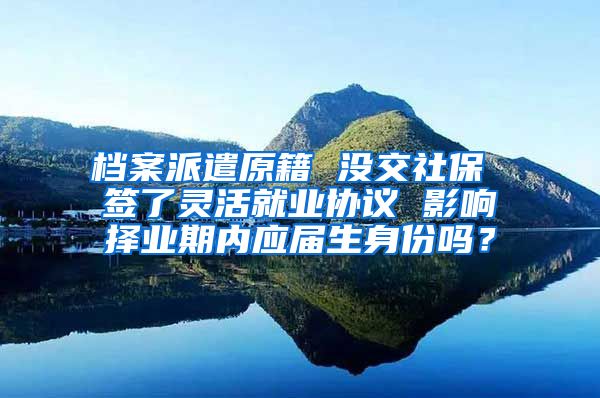 档案派遣原籍 没交社保 签了灵活就业协议 影响择业期内应届生身份吗？