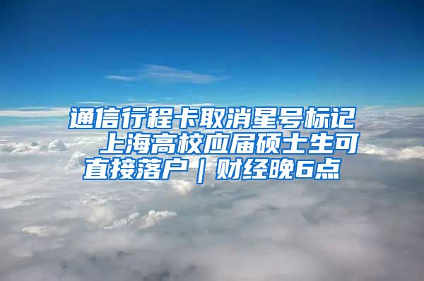 通信行程卡取消星号标记  上海高校应届硕士生可直接落户｜财经晚6点