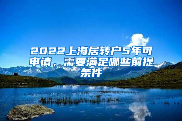 2022上海居转户5年可申请，需要满足哪些前提条件