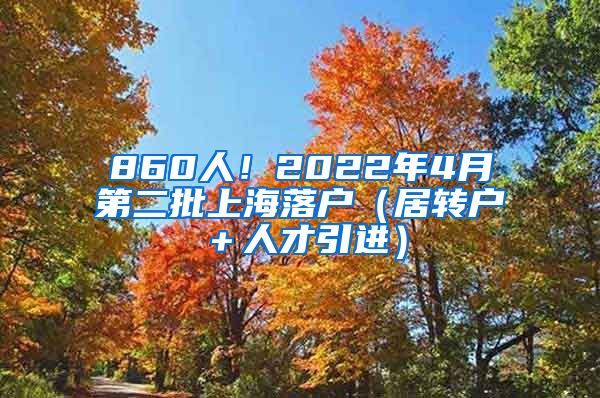 860人！2022年4月第二批上海落户（居转户＋人才引进）