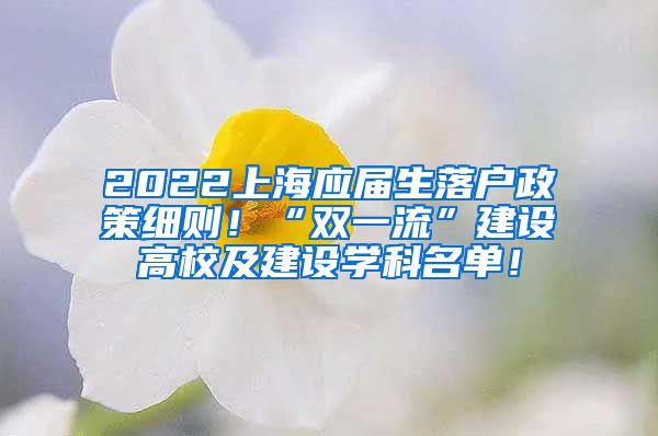 2022上海应届生落户政策细则！“双一流”建设高校及建设学科名单！