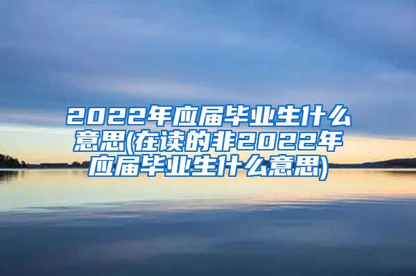 2022年应届毕业生什么意思(在读的非2022年应届毕业生什么意思)