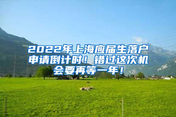 2022年上海应届生落户申请倒计时！错过这次机会要再等一年！