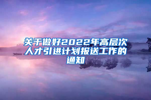 关于做好2022年高层次人才引进计划报送工作的通知