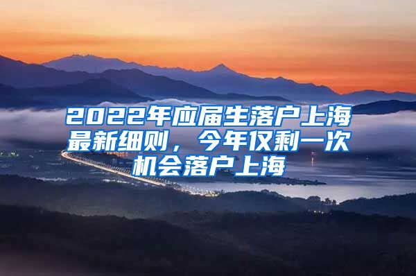 2022年应届生落户上海最新细则，今年仅剩一次机会落户上海