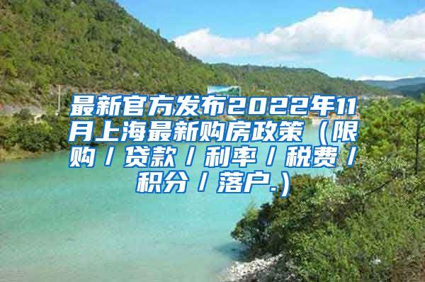 最新官方发布2022年11月上海最新购房政策（限购／贷款／利率／税费／积分／落户.）