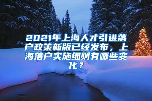 2021年上海人才引进落户政策新版已经发布，上海落户实施细则有哪些变化？