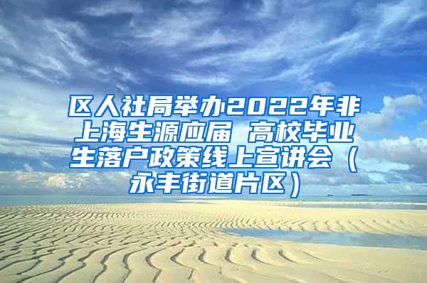 区人社局举办2022年非上海生源应届 高校毕业生落户政策线上宣讲会（永丰街道片区）