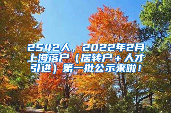 2542人，2022年2月上海落户（居转户＋人才引进）第一批公示来啦！