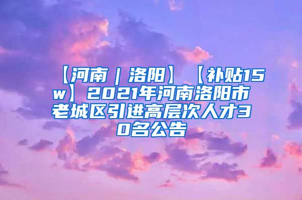 【河南｜洛阳】【补贴15w】2021年河南洛阳市老城区引进高层次人才30名公告