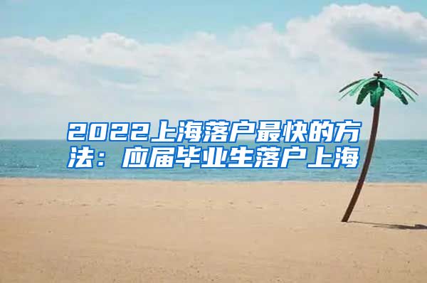 2022上海落户最快的方法：应届毕业生落户上海