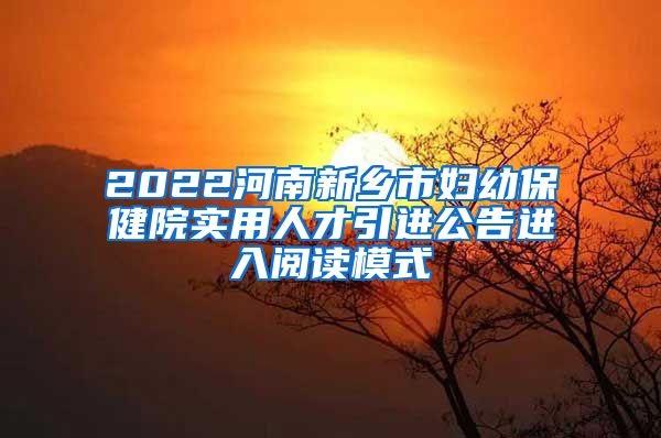 2022河南新乡市妇幼保健院实用人才引进公告进入阅读模式